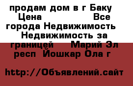 продам дом в г.Баку › Цена ­ 5 500 000 - Все города Недвижимость » Недвижимость за границей   . Марий Эл респ.,Йошкар-Ола г.